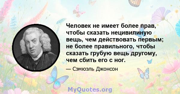 Человек не имеет более прав, чтобы сказать нецивилиную вещь, чем действовать первым; не более правильного, чтобы сказать грубую вещь другому, чем сбить его с ног.