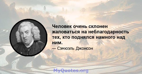 Человек очень склонен жаловаться на неблагодарность тех, кто поднялся намного над ним.