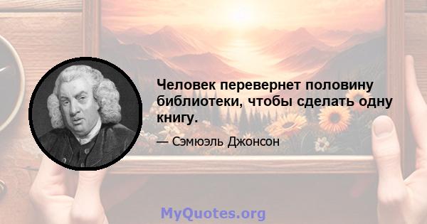 Человек перевернет половину библиотеки, чтобы сделать одну книгу.