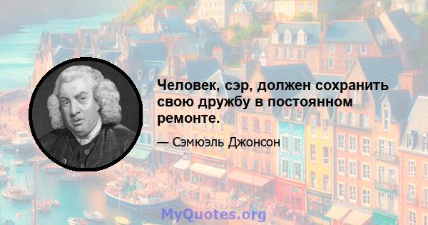 Человек, сэр, должен сохранить свою дружбу в постоянном ремонте.