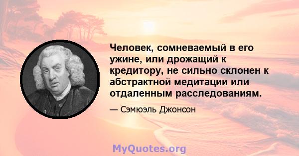 Человек, сомневаемый в его ужине, или дрожащий к кредитору, не сильно склонен к абстрактной медитации или отдаленным расследованиям.