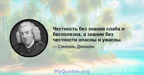 Честность без знаний слаба и бесполезна, а знания без честности опасны и ужасны.