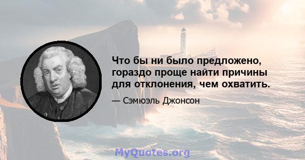 Что бы ни было предложено, гораздо проще найти причины для отклонения, чем охватить.