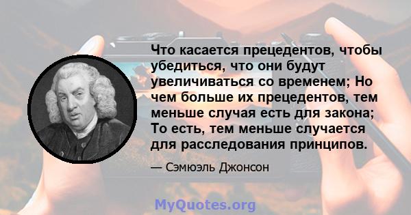 Что касается прецедентов, чтобы убедиться, что они будут увеличиваться со временем; Но чем больше их прецедентов, тем меньше случая есть для закона; То есть, тем меньше случается для расследования принципов.