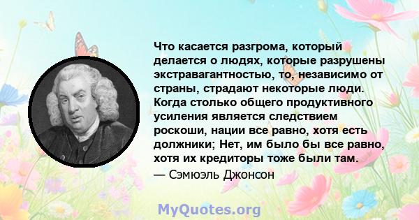 Что касается разгрома, который делается о людях, которые разрушены экстравагантностью, то, независимо от страны, страдают некоторые люди. Когда столько общего продуктивного усиления является следствием роскоши, нации