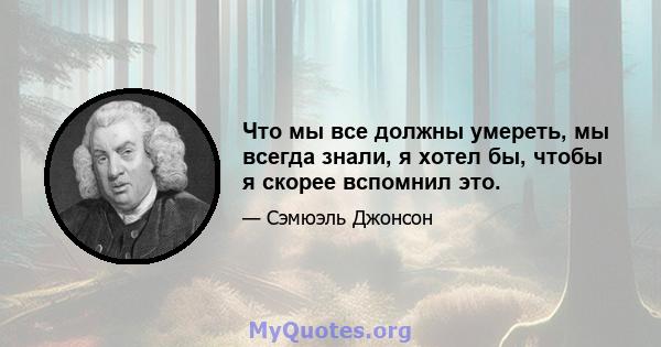 Что мы все должны умереть, мы всегда знали, я хотел бы, чтобы я скорее вспомнил это.