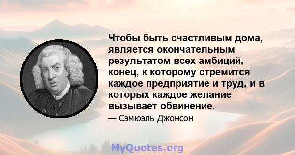 Чтобы быть счастливым дома, является окончательным результатом всех амбиций, конец, к которому стремится каждое предприятие и труд, и в которых каждое желание вызывает обвинение.