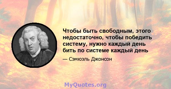 Чтобы быть свободным, этого недостаточно, чтобы победить систему, нужно каждый день бить по системе каждый день