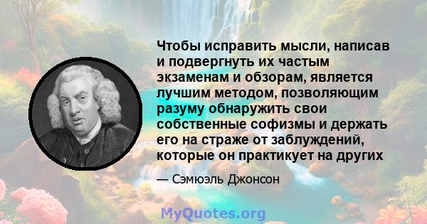 Чтобы исправить мысли, написав и подвергнуть их частым экзаменам и обзорам, является лучшим методом, позволяющим разуму обнаружить свои собственные софизмы и держать его на страже от заблуждений, которые он практикует