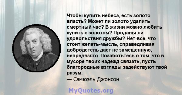 Чтобы купить небеса, есть золото власть? Может ли золото удалить смертный час? В жизни можно любить купить с золотом? Проданы ли удовольствия дружбы? Нет-все, что стоит желать-мысль, справедливая добродетель дает не