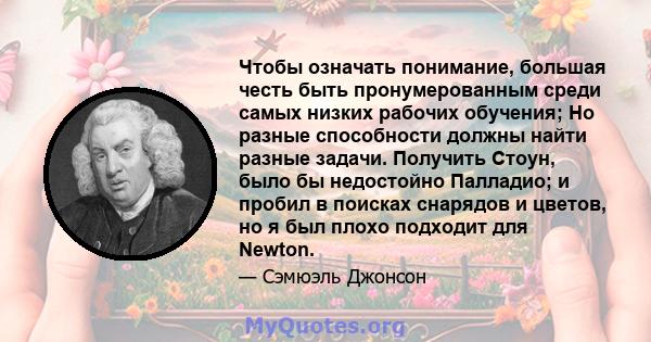 Чтобы означать понимание, большая честь быть пронумерованным среди самых низких рабочих обучения; Но разные способности должны найти разные задачи. Получить Стоун, было бы недостойно Палладио; и пробил в поисках