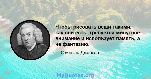 Чтобы рисовать вещи такими, как они есть, требуется минутное внимание и использует память, а не фантазию.