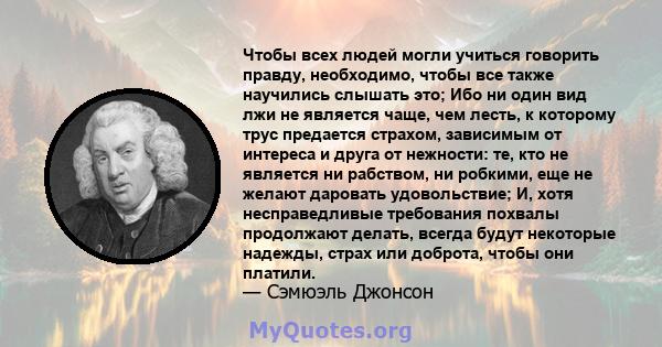 Чтобы всех людей могли учиться говорить правду, необходимо, чтобы все также научились слышать это; Ибо ни один вид лжи не является чаще, чем лесть, к которому трус предается страхом, зависимым от интереса и друга от