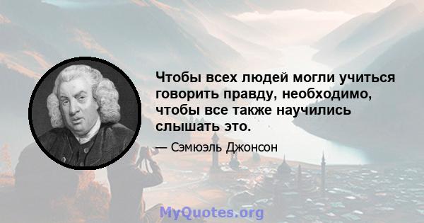 Чтобы всех людей могли учиться говорить правду, необходимо, чтобы все также научились слышать это.