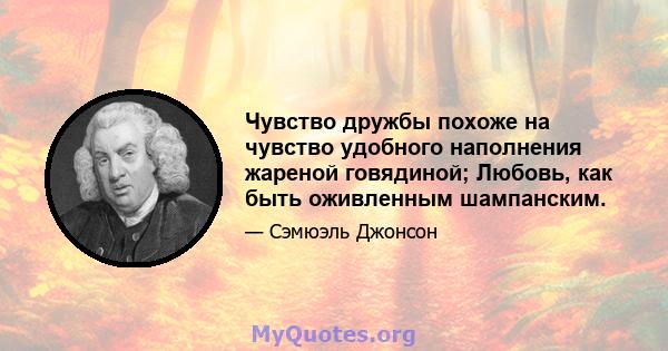 Чувство дружбы похоже на чувство удобного наполнения жареной говядиной; Любовь, как быть оживленным шампанским.