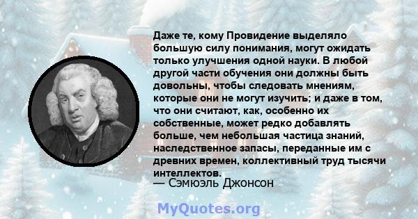 Даже те, кому Провидение выделяло большую силу понимания, могут ожидать только улучшения одной науки. В любой другой части обучения они должны быть довольны, чтобы следовать мнениям, которые они не могут изучить; и даже 