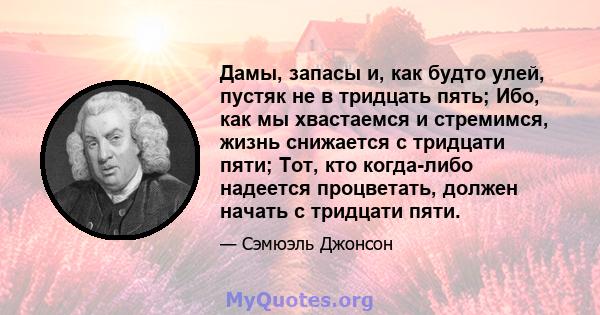 Дамы, запасы и, как будто улей, пустяк не в тридцать пять; Ибо, как мы хвастаемся и стремимся, жизнь снижается с тридцати пяти; Тот, кто когда-либо надеется процветать, должен начать с тридцати пяти.