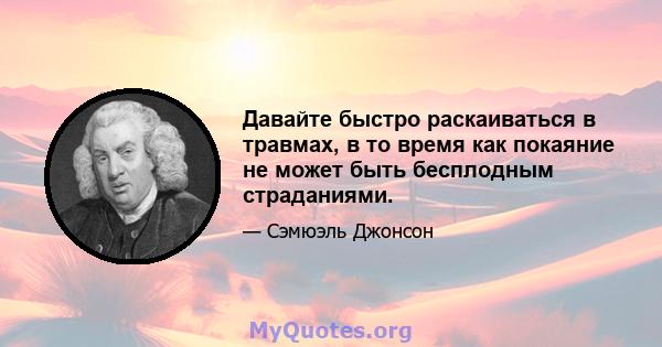 Давайте быстро раскаиваться в травмах, в то время как покаяние не может быть бесплодным страданиями.