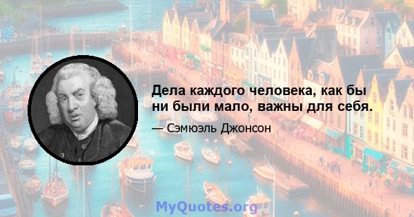 Дела каждого человека, как бы ни были мало, важны для себя.