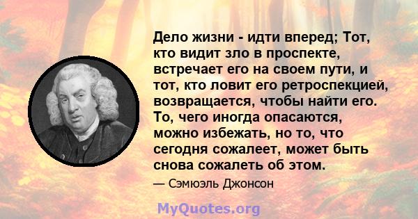 Дело жизни - идти вперед; Тот, кто видит зло в проспекте, встречает его на своем пути, и тот, кто ловит его ретроспекцией, возвращается, чтобы найти его. То, чего иногда опасаются, можно избежать, но то, что сегодня