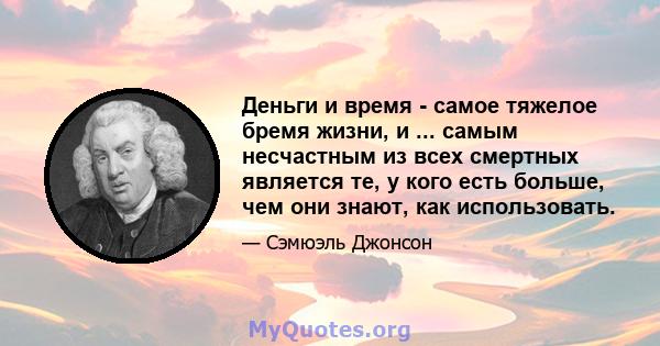 Деньги и время - самое тяжелое бремя жизни, и ... самым несчастным из всех смертных является те, у кого есть больше, чем они знают, как использовать.