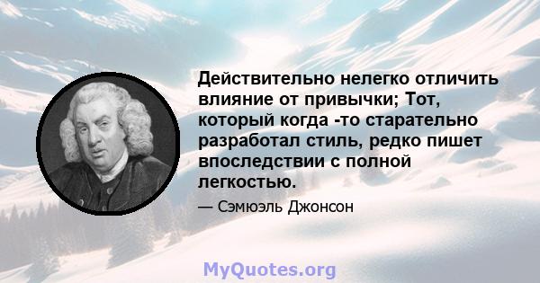 Действительно нелегко отличить влияние от привычки; Тот, который когда -то старательно разработал стиль, редко пишет впоследствии с полной легкостью.