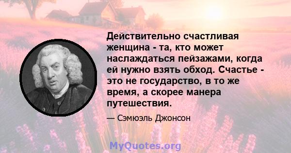 Действительно счастливая женщина - та, кто может наслаждаться пейзажами, когда ей нужно взять обход. Счастье - это не государство, в то же время, а скорее манера путешествия.