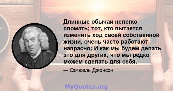 Длинные обычаи нелегко сломать; тот, кто пытается изменить ход своей собственной жизни, очень часто работают напрасно; И как мы будем делать это для других, что мы редко можем сделать для себя.