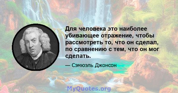 Для человека это наиболее убивающее отражение, чтобы рассмотреть то, что он сделал, по сравнению с тем, что он мог сделать.