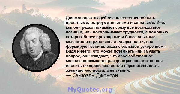 Для молодых людей очень естественно быть яростными, остроумительными и сильными. Ибо, как они редко понимают сразу все последствия позиции, или воспринимают трудности, с помощью которых более прохладные и более опытные