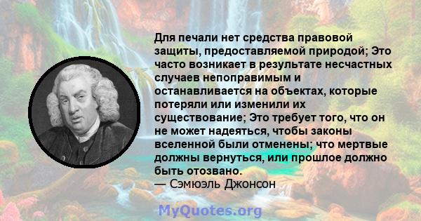 Для печали нет средства правовой защиты, предоставляемой природой; Это часто возникает в результате несчастных случаев непоправимым и останавливается на объектах, которые потеряли или изменили их существование; Это