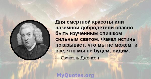 Для смертной красоты или наземной добродетели опасно быть изученным слишком сильным светом. Факел истины показывает, что мы не можем, и все, что мы не будем, видим.