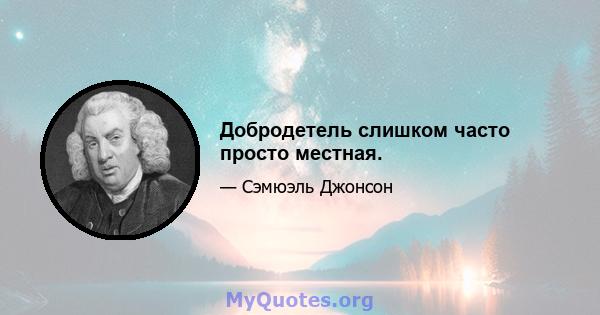 Добродетель слишком часто просто местная.