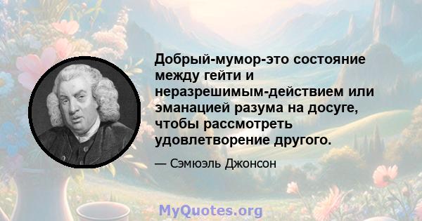 Добрый-мумор-это состояние между гейти и неразрешимым-действием или эманацией разума на досуге, чтобы рассмотреть удовлетворение другого.