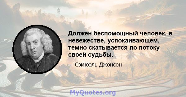 Должен беспомощный человек, в невежестве, успокаивающем, темно скатывается по потоку своей судьбы.