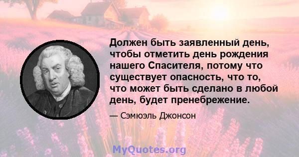 Должен быть заявленный день, чтобы отметить день рождения нашего Спасителя, потому что существует опасность, что то, что может быть сделано в любой день, будет пренебрежение.