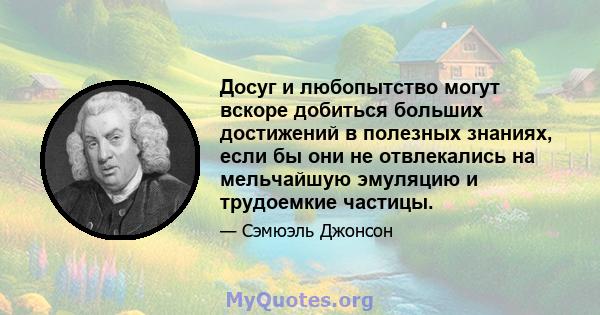 Досуг и любопытство могут вскоре добиться больших достижений в полезных знаниях, если бы они не отвлекались на мельчайшую эмуляцию и трудоемкие частицы.