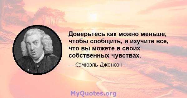 Доверьтесь как можно меньше, чтобы сообщить, и изучите все, что вы можете в своих собственных чувствах.