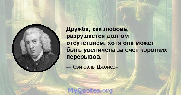 Дружба, как любовь, разрушается долгом отсутствием, хотя она может быть увеличена за счет коротких перерывов.