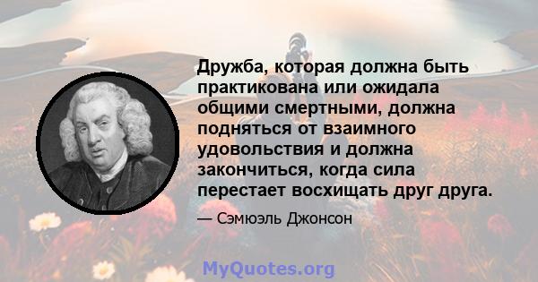 Дружба, которая должна быть практикована или ожидала общими смертными, должна подняться от взаимного удовольствия и должна закончиться, когда сила перестает восхищать друг друга.