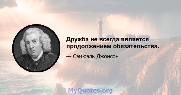 Дружба не всегда является продолжением обязательства.