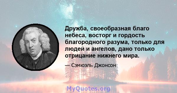 Дружба, своеобразная благо небеса, восторг и гордость благородного разума, только для людей и ангелов, дано только отрицание нижнего мира.