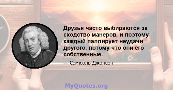 Друзья часто выбираются за сходство манеров, и поэтому каждый паллирует неудачи другого, потому что они его собственные.