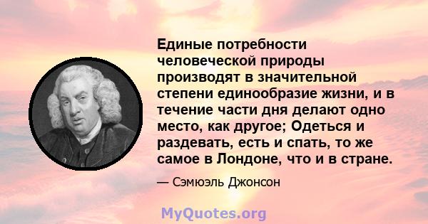 Единые потребности человеческой природы производят в значительной степени единообразие жизни, и в течение части дня делают одно место, как другое; Одеться и раздевать, есть и спать, то же самое в Лондоне, что и в стране.