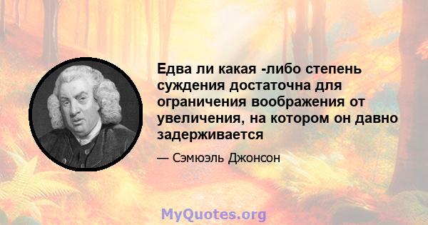 Едва ли какая -либо степень суждения достаточна для ограничения воображения от увеличения, на котором он давно задерживается