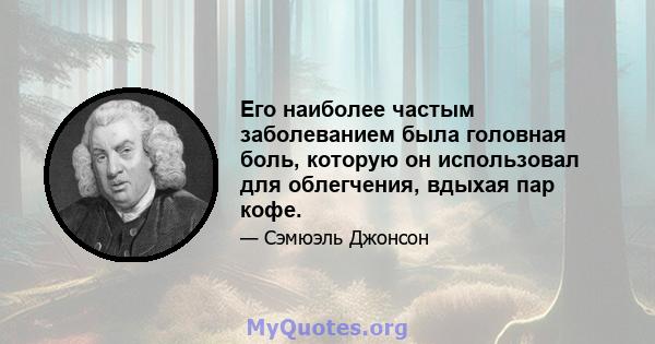 Его наиболее частым заболеванием была головная боль, которую он использовал для облегчения, вдыхая пар кофе.