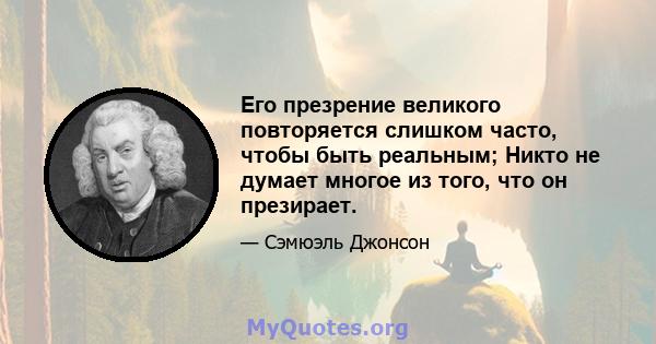 Его презрение великого повторяется слишком часто, чтобы быть реальным; Никто не думает многое из того, что он презирает.