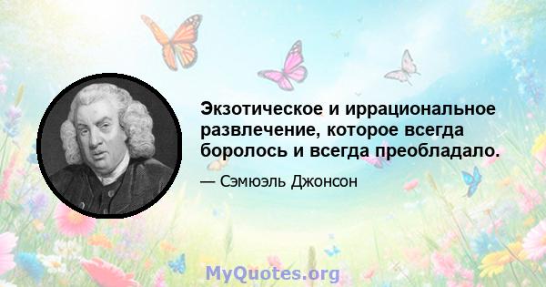 Экзотическое и иррациональное развлечение, которое всегда боролось и всегда преобладало.