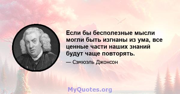 Если бы бесполезные мысли могли быть изгнаны из ума, все ценные части наших знаний будут чаще повторять.