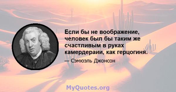 Если бы не воображение, человек был бы таким же счастливым в руках камердераии, как герцогиня.